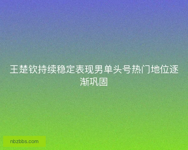 王楚钦持续稳定表现男单头号热门地位逐渐巩固