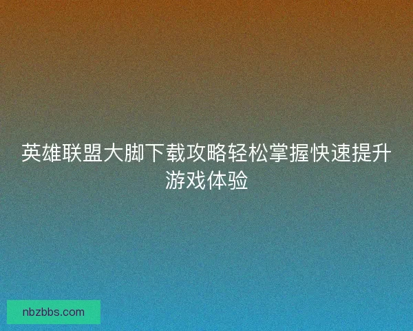 英雄联盟大脚下载攻略轻松掌握快速提升游戏体验