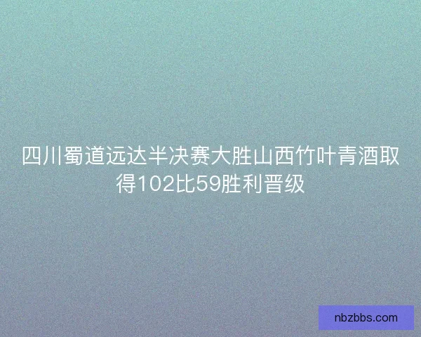 四川蜀道远达半决赛大胜山西竹叶青酒取得102比59胜利晋级