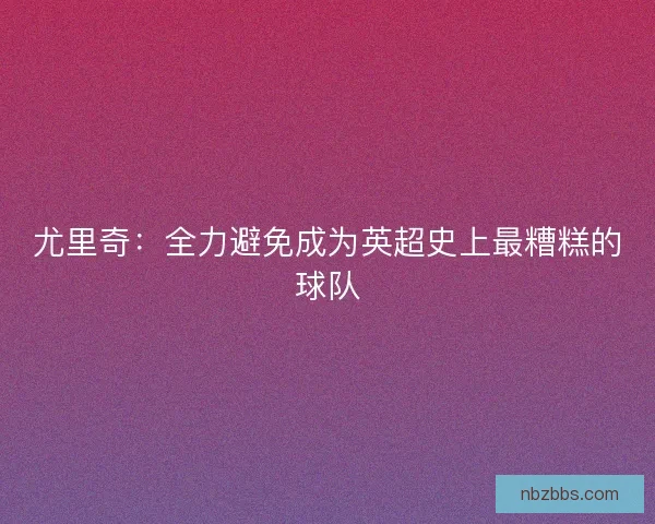 尤里奇：全力避免成为英超史上最糟糕的球队